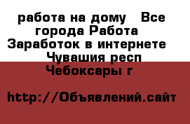 работа на дому - Все города Работа » Заработок в интернете   . Чувашия респ.,Чебоксары г.